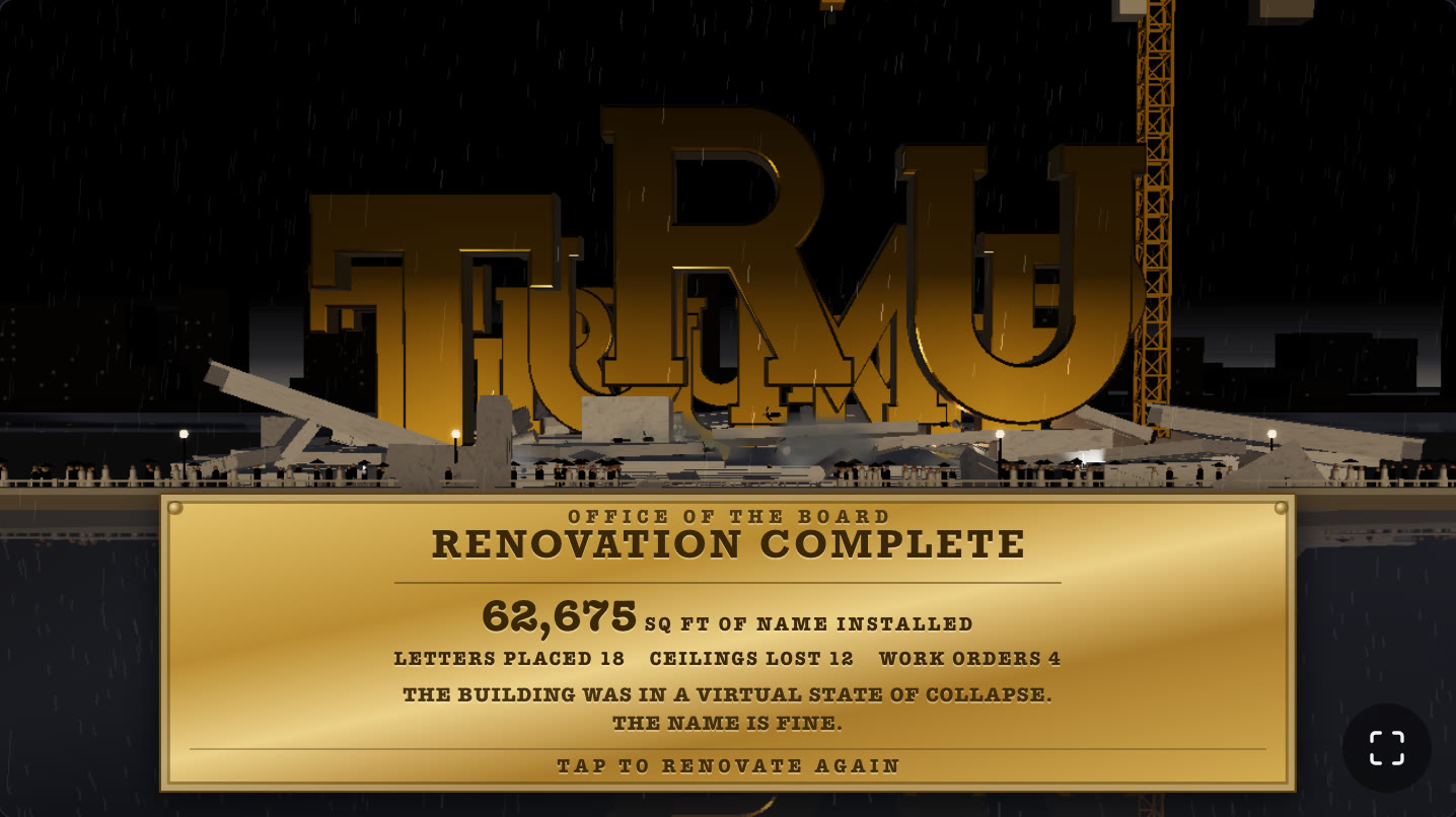 The end screen: gold letters T R U M standing floodlit on a pile of marble rubble beside the river, and a brass plaque reading OFFICE OF THE BOARD, RENOVATION COMPLETE, 62,675 SQ FT OF NAME INSTALLED, LETTERS PLACED 18, CEILINGS LOST 12, WORK ORDERS 4, THE BUILDING WAS IN A VIRTUAL STATE OF COLLAPSE. THE NAME IS FINE.